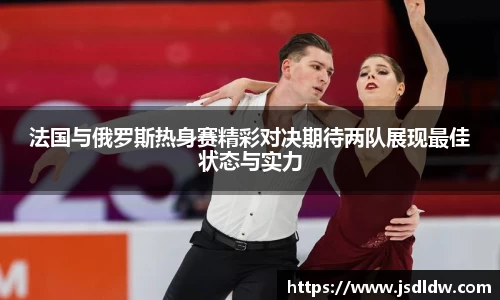 法国与俄罗斯热身赛精彩对决期待两队展现最佳状态与实力
