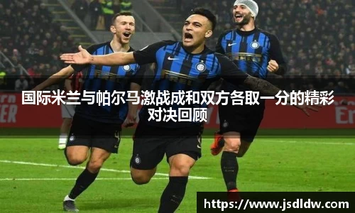 国际米兰与帕尔马激战成和双方各取一分的精彩对决回顾