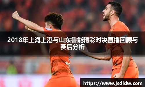2018年上海上港与山东鲁能精彩对决直播回顾与赛后分析